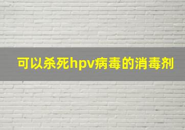 可以杀死hpv病毒的消毒剂