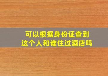 可以根据身份证查到这个人和谁住过酒店吗