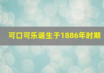 可口可乐诞生于1886年时期