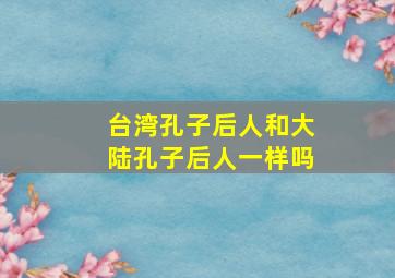 台湾孔子后人和大陆孔子后人一样吗