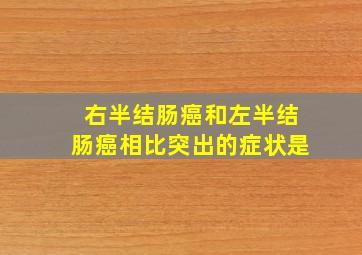 右半结肠癌和左半结肠癌相比突出的症状是