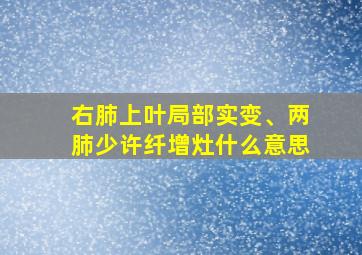 右肺上叶局部实变、两肺少许纤增灶什么意思