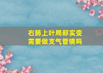 右肺上叶局部实变需要做支气管镜吗