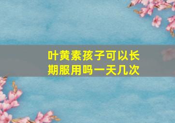 叶黄素孩子可以长期服用吗一天几次