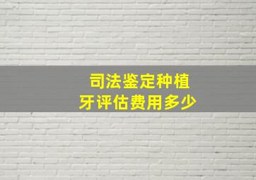 司法鉴定种植牙评估费用多少