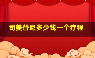 司美替尼多少钱一个疗程