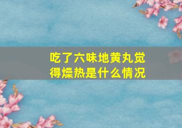 吃了六味地黄丸觉得燥热是什么情况