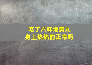 吃了六味地黄丸身上热热的正常吗