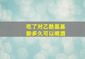 吃了对乙酰氨基酚多久可以喝酒