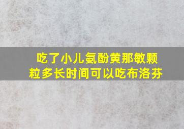 吃了小儿氨酚黄那敏颗粒多长时间可以吃布洛芬