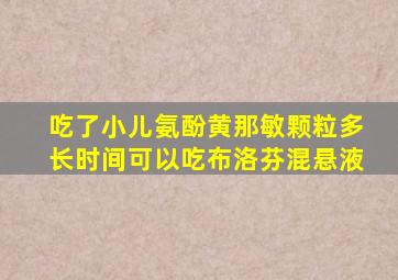 吃了小儿氨酚黄那敏颗粒多长时间可以吃布洛芬混悬液