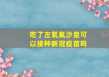 吃了左氧氟沙星可以接种新冠疫苗吗