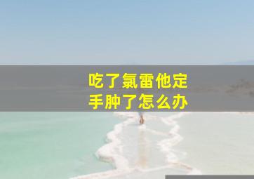 吃了氯雷他定手肿了怎么办