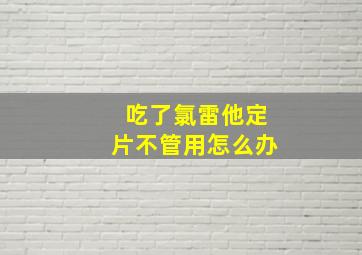 吃了氯雷他定片不管用怎么办