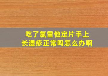 吃了氯雷他定片手上长湿疹正常吗怎么办啊