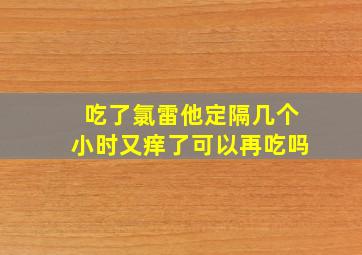 吃了氯雷他定隔几个小时又痒了可以再吃吗