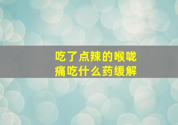 吃了点辣的喉咙痛吃什么药缓解