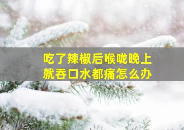 吃了辣椒后喉咙晚上就吞口水都痛怎么办