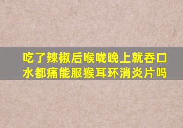 吃了辣椒后喉咙晚上就吞口水都痛能服猴耳环消炎片吗