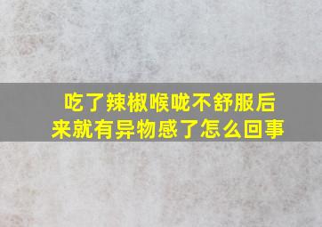 吃了辣椒喉咙不舒服后来就有异物感了怎么回事