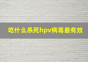 吃什么杀死hpv病毒最有效