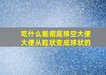 吃什么能彻底排空大便大便从粒状变成球状的