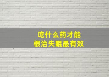 吃什么药才能根治失眠最有效