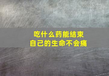 吃什么药能结束自己的生命不会痛