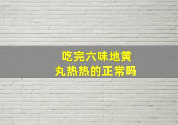 吃完六味地黄丸热热的正常吗