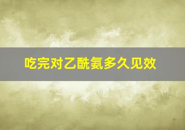 吃完对乙酰氨多久见效