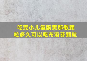 吃完小儿氨酚黄那敏颗粒多久可以吃布洛芬颗粒