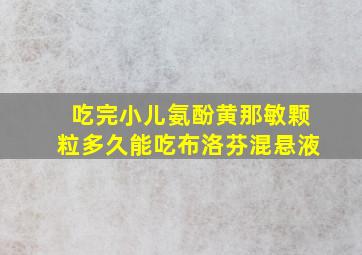 吃完小儿氨酚黄那敏颗粒多久能吃布洛芬混悬液