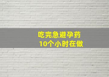 吃完急避孕药10个小时在做