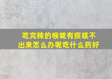 吃完辣的喉咙有痰咳不出来怎么办呢吃什么药好