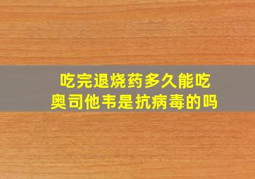 吃完退烧药多久能吃奥司他韦是抗病毒的吗