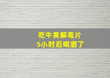 吃牛黄解毒片5小时后喝酒了