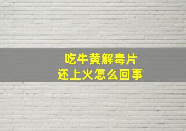 吃牛黄解毒片还上火怎么回事