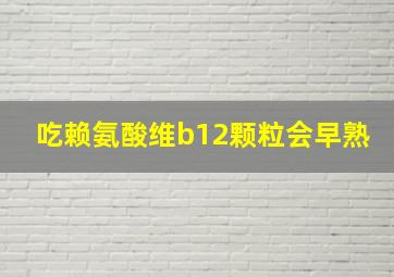 吃赖氨酸维b12颗粒会早熟