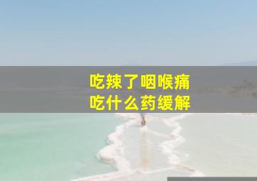 吃辣了咽喉痛吃什么药缓解