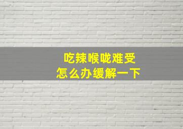 吃辣喉咙难受怎么办缓解一下