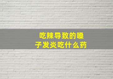 吃辣导致的嗓子发炎吃什么药