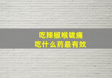 吃辣椒喉咙痛吃什么药最有效