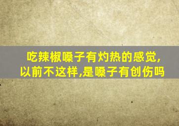 吃辣椒嗓子有灼热的感觉,以前不这样,是嗓子有创伤吗