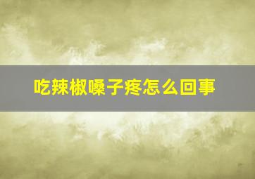 吃辣椒嗓子疼怎么回事