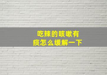 吃辣的咳嗽有痰怎么缓解一下