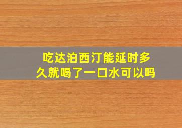 吃达泊西汀能延时多久就喝了一口水可以吗