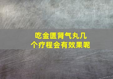 吃金匮肾气丸几个疗程会有效果呢