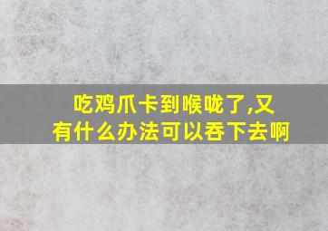 吃鸡爪卡到喉咙了,又有什么办法可以吞下去啊