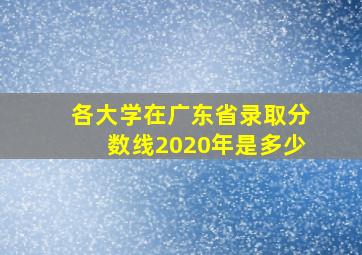 各大学在广东省录取分数线2020年是多少