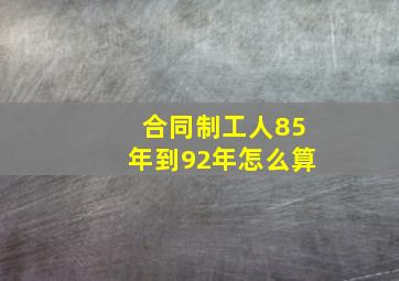 合同制工人85年到92年怎么算